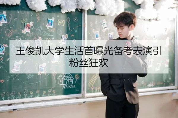 王俊凯大学生活首曝光备考表演引粉丝狂欢